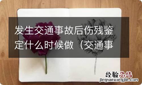 交通事故后的伤残鉴定什么时候做 发生交通事故后伤残鉴定什么时候做