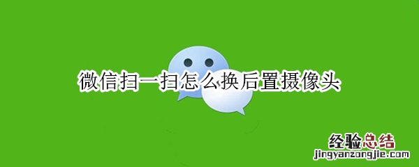 微信扫一扫怎么换后置摄像头 微信扫一扫怎么变后置摄像头