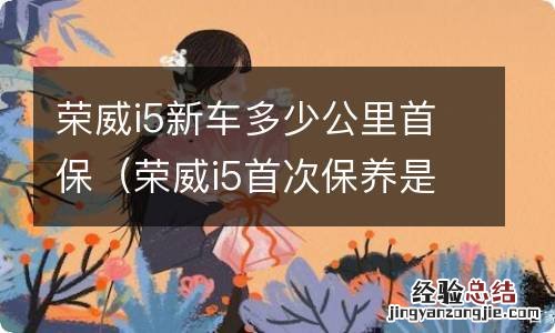 荣威i5首次保养是多少公里 荣威i5新车多少公里首保