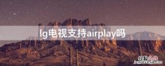 lg电视支持dlna投屏吗 lg电视支持airplay吗