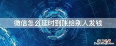 微信怎么延时到账给别人发钱