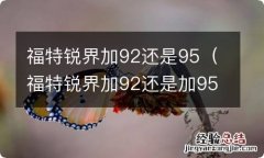 福特锐界加92还是加95的油比较好 福特锐界加92还是95