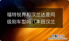 丰田汉兰达对比福特锐界 福特锐界和汉兰达是同级别车型吗