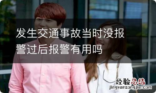 发生交通事故当时没报警过后报警有用吗