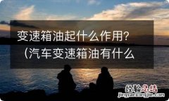 汽车变速箱油有什么用 变速箱油起什么作用？