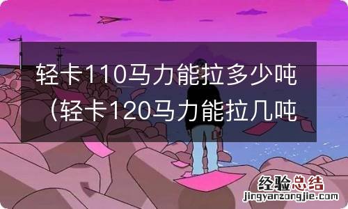 轻卡120马力能拉几吨 轻卡110马力能拉多少吨