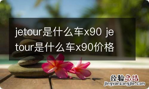 jetour是什么车x90 jetour是什么车x90价格