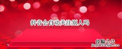 抖音会自动关注别人吗 抖音里为什么会自动关注别人