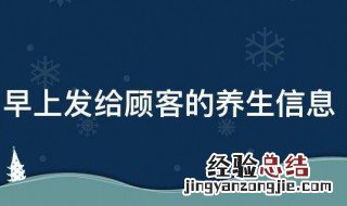 早上发给顾客的养生信息 提醒顾客做养生的信息