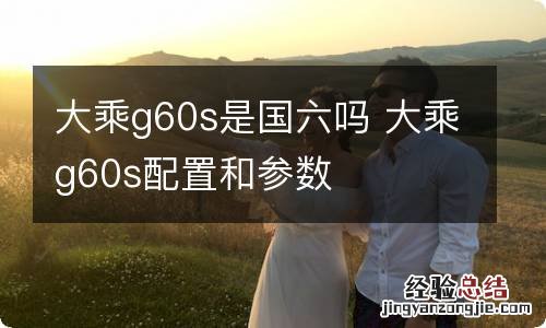 大乘g60s是国六吗 大乘g60s配置和参数