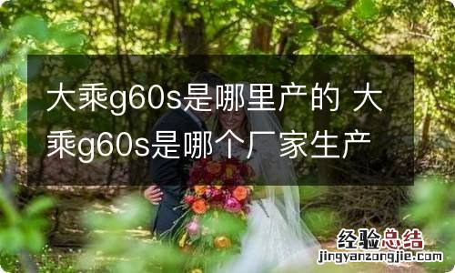 大乘g60s是哪里产的 大乘g60s是哪个厂家生产的