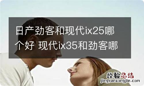 日产劲客和现代ix25哪个好 现代ix35和劲客哪个好