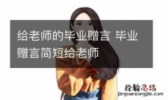 给老师的毕业赠言 毕业赠言简短给老师