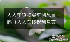 人人车按揭利息高吗 人人车贷款买车利息高吗