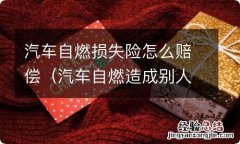 汽车自燃造成别人损失怎么赔偿 汽车自燃损失险怎么赔偿