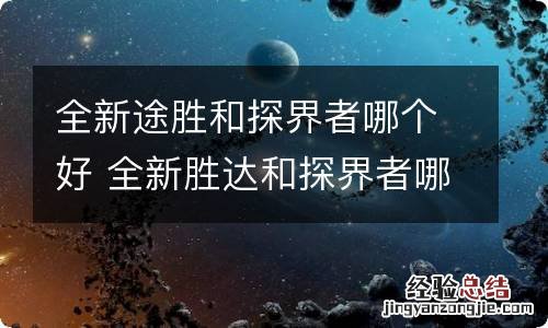 全新途胜和探界者哪个好 全新胜达和探界者哪个好