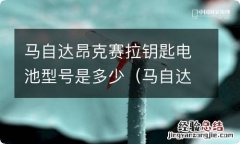 马自达昂克赛拉钥匙电池型号是多少毫安 马自达昂克赛拉钥匙电池型号是多少