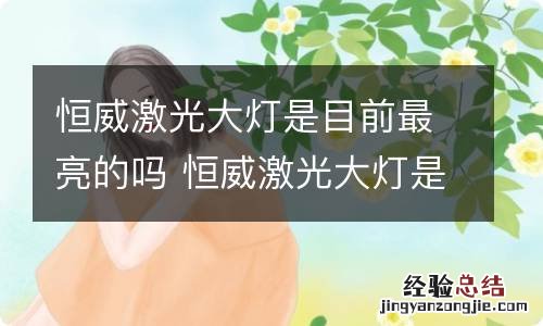 恒威激光大灯是目前最亮的吗 恒威激光大灯是目前最亮的吗为什么