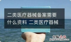 二类医疗器械备案需要什么资料 二类医疗器械备案需要哪些资料