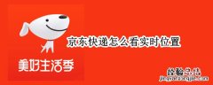 京东快递怎么查实时位置 京东快递怎么看实时位置