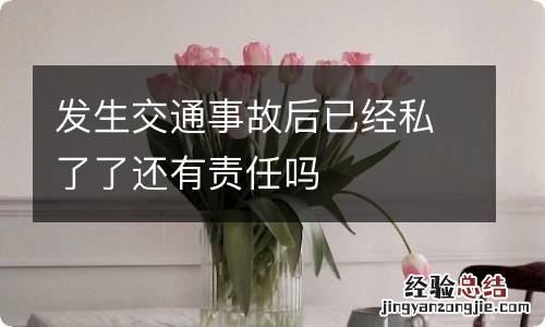 发生交通事故后已经私了了还有责任吗