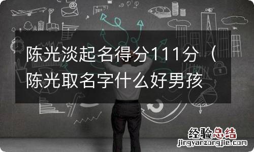 陈光取名字什么好男孩 陈光淡起名得分111分