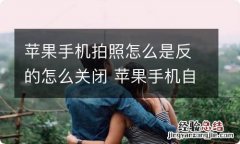 苹果手机拍照怎么是反的怎么关闭 苹果手机自拍反向怎么取消