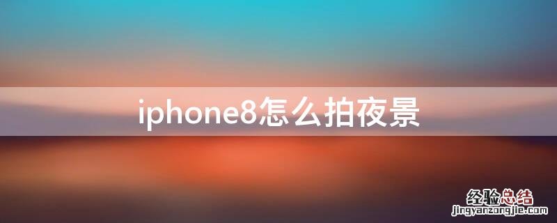 iphone8怎么拍夜景模式 iPhone8怎么拍夜景