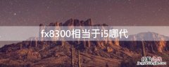 fx8300相当于i5哪代 fx8300为什么叫推土机