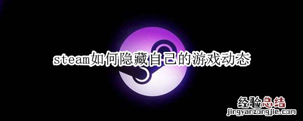 steam如何隐藏自己的游戏动态 steam个人资料动态怎么隐藏