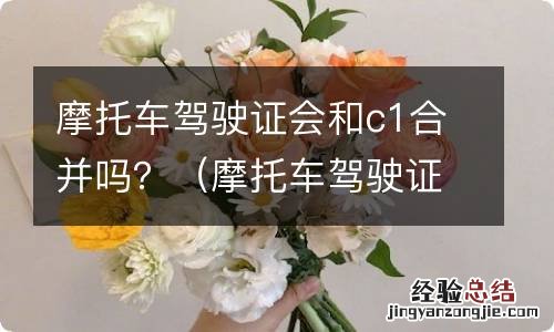 摩托车驾驶证会和c1合并吗 摩托车驾驶证会和c1合并吗？