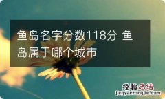 鱼岛名字分数118分 鱼岛属于哪个城市