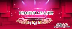 长沙城铁票怎么买票 长沙城铁网上怎么买票