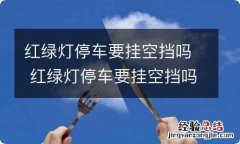 红绿灯停车要挂空挡吗 红绿灯停车要挂空挡吗扣分吗