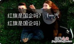 一汽红旗是国企吗 红旗是国企吗？