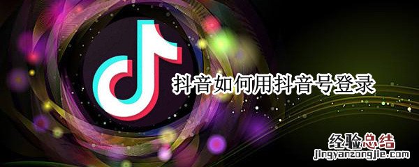 抖音如何用抖音号登录 抖音上怎么用抖音号登录