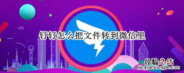 钉钉怎么把文件转到微信里 怎么把钉钉的文件转到微信里面