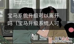 宝马升级系统人可以离开吗 宝马系统升级可以离开吗