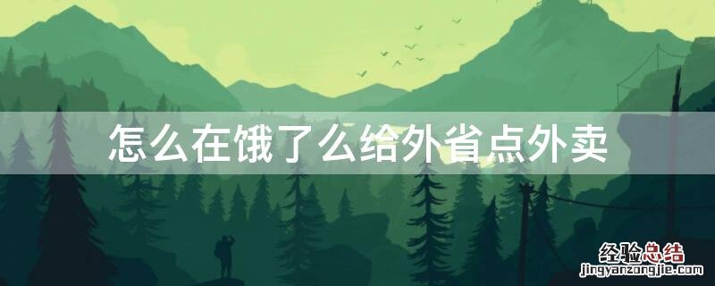 怎么在饿了么给外省点外卖 饿了么怎么点外省的外卖