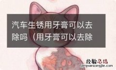 用牙膏可以去除车上锈点吗 汽车生锈用牙膏可以去除吗