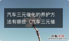 汽车三元催化的养护方法有哪些呢 汽车三元催化的养护方法有哪些