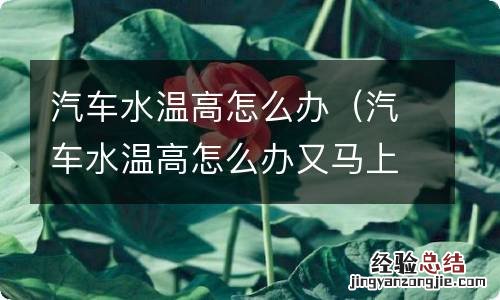 汽车水温高怎么办又马上又下去了怎么回事 汽车水温高怎么办