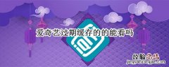 爱奇艺会员下的视频到期后还能看吗 爱奇艺会员过期怎么本地播放