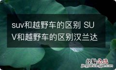 suv和越野车的区别 SUV和越野车的区别汉兰达对比陆地巡洋舰