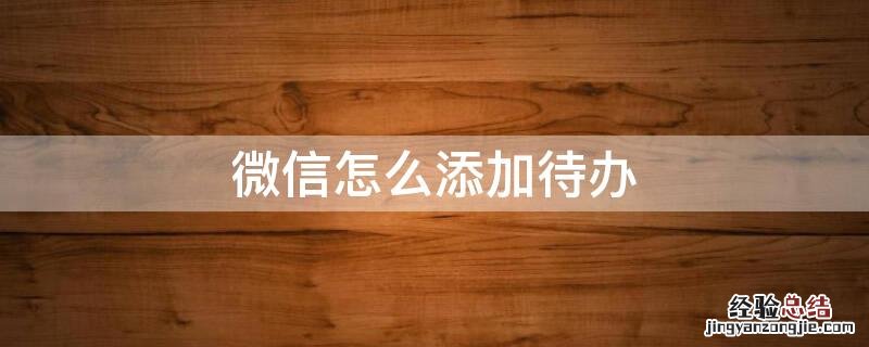 微信怎么添加待办事项 微信怎么添加待办