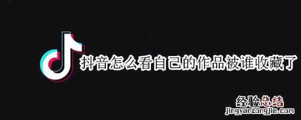 抖音怎么看自己的作品被别人收藏了 抖音怎么看自己的作品被谁收藏了