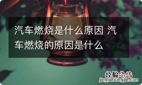 汽车燃烧是什么原因 汽车燃烧的原因是什么