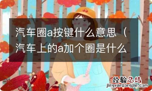 汽车上的a加个圈是什么功能键 汽车圈a按键什么意思