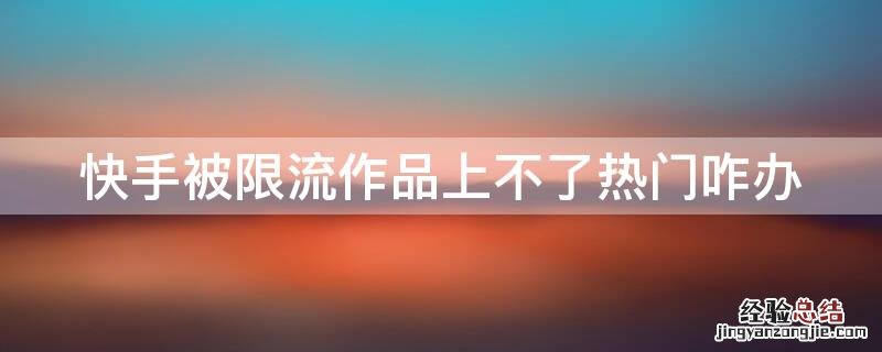 快手作品怎么会被限流 快手被限流作品上不了热门咋办