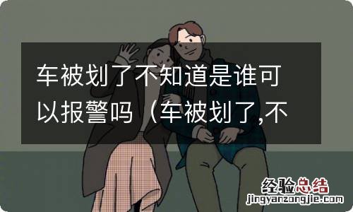 车被划了,不知道是谁可以报警吗 车被划了不知道是谁可以报警吗